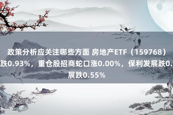 政策分析应关注哪些方面 房地产ETF（159768）开盘跌0.93%，重仓股招商蛇口涨0.00%，保利发展跌0.55%