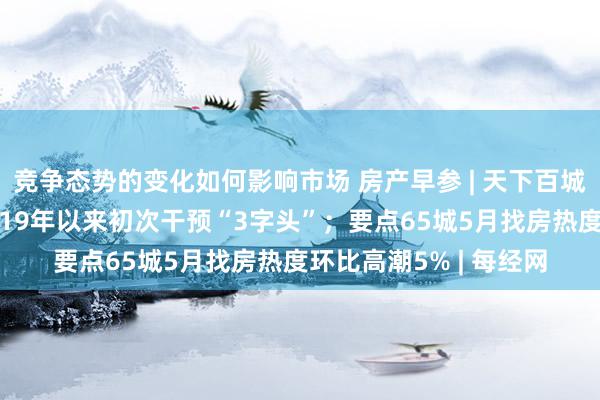 竞争态势的变化如何影响市场 房产早参 | 天下百城二套房平均利率自2019年以来初次干预“3字头”；要点65城5月找房热度环比高潮5% | 每经网