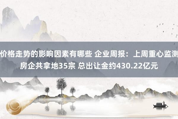 价格走势的影响因素有哪些 企业周报：上周重心监测房企共拿地35宗 总出让金约430.22亿元