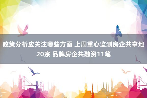 政策分析应关注哪些方面 上周重心监测房企共拿地20宗 品牌房企共融资11笔