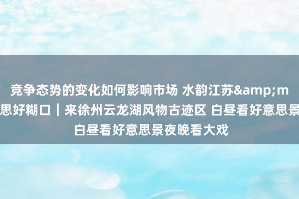 竞争态势的变化如何影响市场 水韵江苏&middot;好意思好糊口｜来徐州云龙湖风物古迹区 白昼看好意思景夜晚看大戏