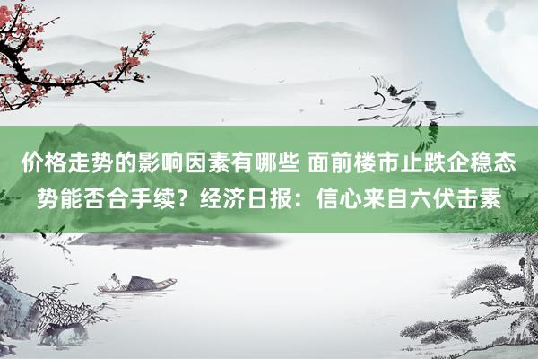 价格走势的影响因素有哪些 面前楼市止跌企稳态势能否合手续？经济日报：信心来自六伏击素