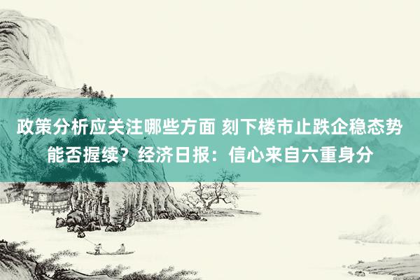 政策分析应关注哪些方面 刻下楼市止跌企稳态势能否握续？经济日报：信心来自六重身分