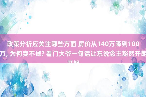 政策分析应关注哪些方面 房价从140万降到100万, 为何卖不掉? 看门大爷一句话让东说念主豁然开朗