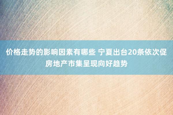 价格走势的影响因素有哪些 宁夏出台20条依次促房地产市集呈现向好趋势