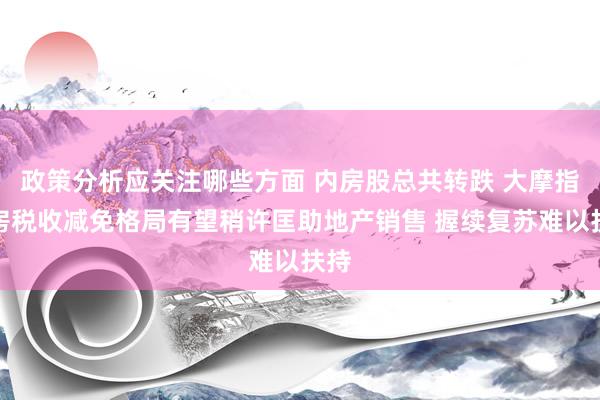 政策分析应关注哪些方面 内房股总共转跌 大摩指住房税收减免格局有望稍许匡助地产销售 握续复苏难以扶持