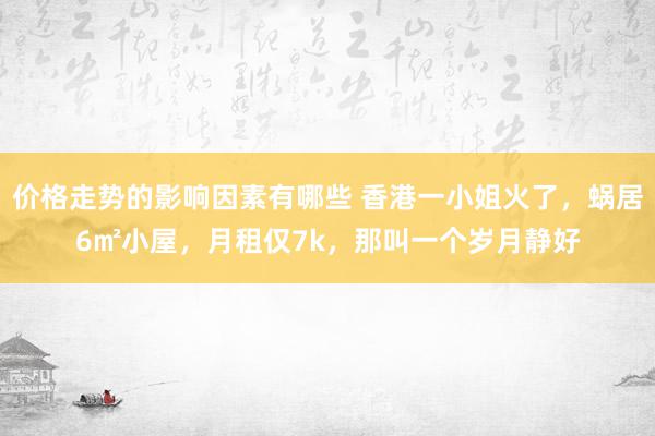 价格走势的影响因素有哪些 香港一小姐火了，蜗居6㎡小屋，月租仅7k，那叫一个岁月静好