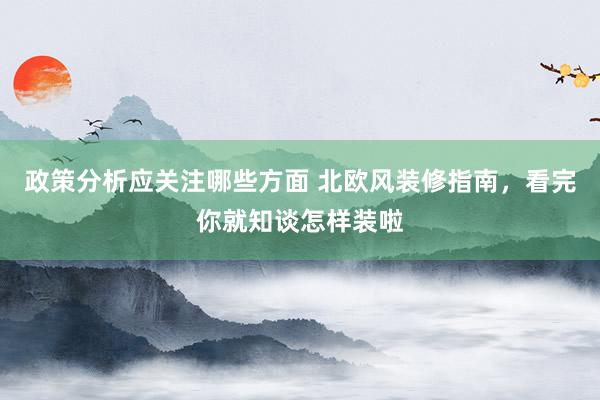 政策分析应关注哪些方面 北欧风装修指南，看完你就知谈怎样装啦