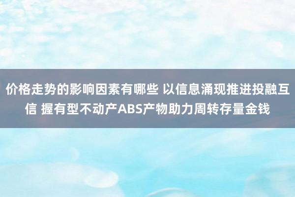 价格走势的影响因素有哪些 以信息涌现推进投融互信 握有型不动产ABS产物助力周转存量金钱