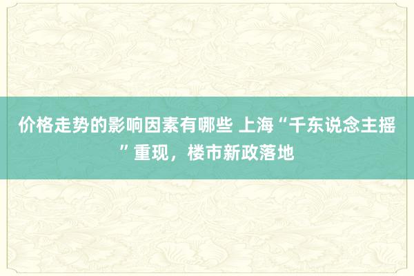 价格走势的影响因素有哪些 上海“千东说念主摇”重现，楼市新政落地