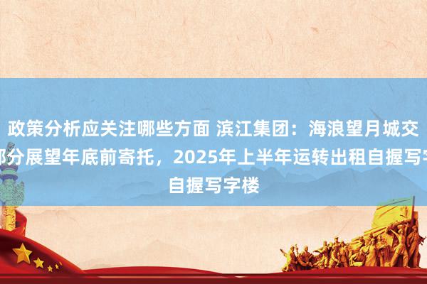 政策分析应关注哪些方面 滨江集团：海浪望月城交易部分展望年底前寄托，2025年上半年运转出租自握写字楼