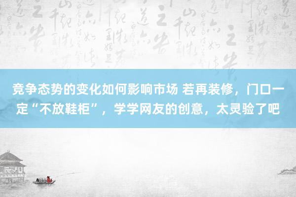 竞争态势的变化如何影响市场 若再装修，门口一定“不放鞋柜”，学学网友的创意，太灵验了吧