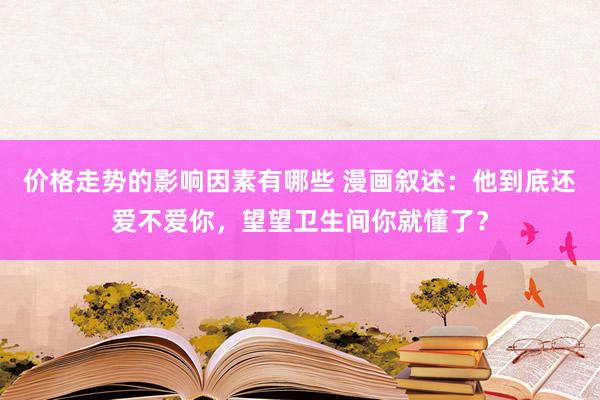 价格走势的影响因素有哪些 漫画叙述：他到底还爱不爱你，望望卫生间你就懂了？