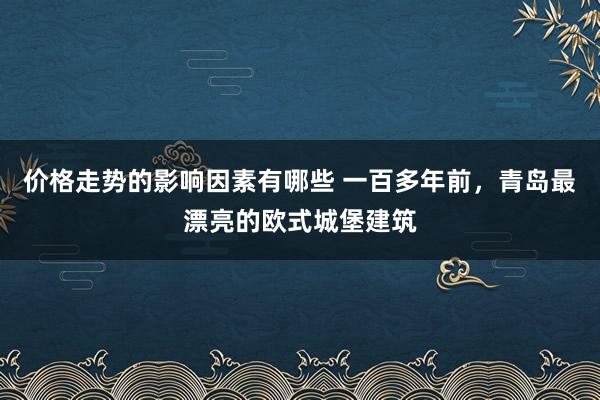 价格走势的影响因素有哪些 一百多年前，青岛最漂亮的欧式城堡建筑