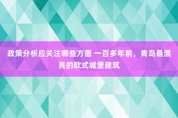 政策分析应关注哪些方面 一百多年前，青岛最漂亮的欧式城堡建筑