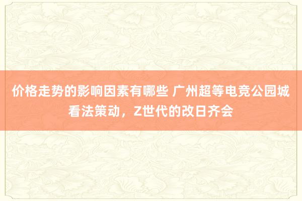 价格走势的影响因素有哪些 广州超等电竞公园城看法策动，Z世代的改日齐会