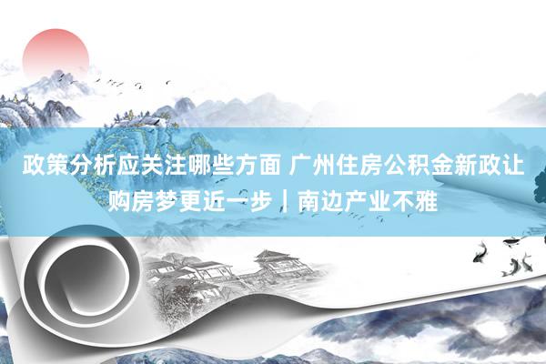 政策分析应关注哪些方面 广州住房公积金新政让购房梦更近一步｜南边产业不雅