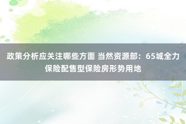 政策分析应关注哪些方面 当然资源部：65城全力保险配售型保险房形势用地