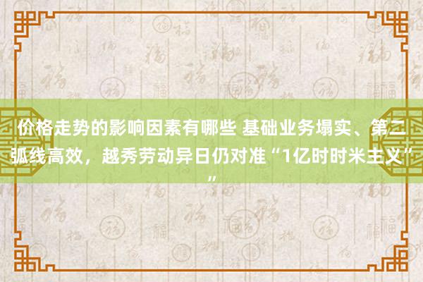 价格走势的影响因素有哪些 基础业务塌实、第二弧线高效，越秀劳动异日仍对准“1亿时时米主义”