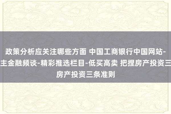 政策分析应关注哪些方面 中国工商银行中国网站-个东谈主金融频谈-精彩推选栏目-低买高卖 把捏房产投资三条准则