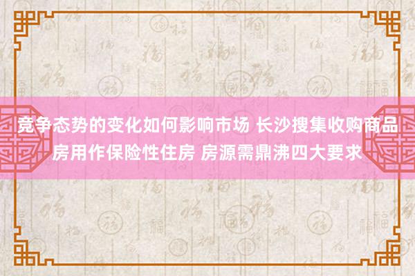 竞争态势的变化如何影响市场 长沙搜集收购商品房用作保险性住房 房源需鼎沸四大要求