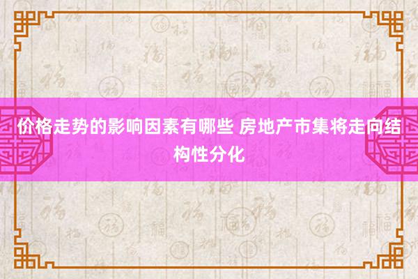 价格走势的影响因素有哪些 房地产市集将走向结构性分化