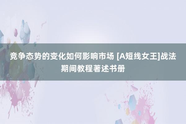 竞争态势的变化如何影响市场 [A短线女王]战法期间教程著述书册