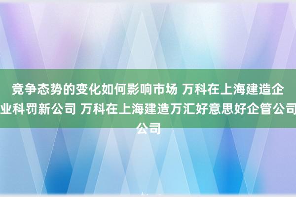 竞争态势的变化如何影响市场 万科在上海建造企业科罚新公司 万科在上海建造万汇好意思好企管公司