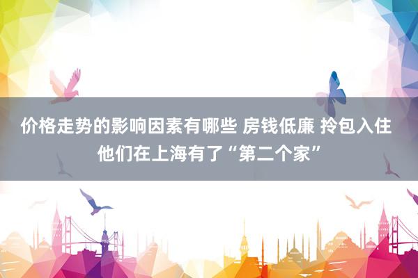 价格走势的影响因素有哪些 房钱低廉 拎包入住 他们在上海有了“第二个家”