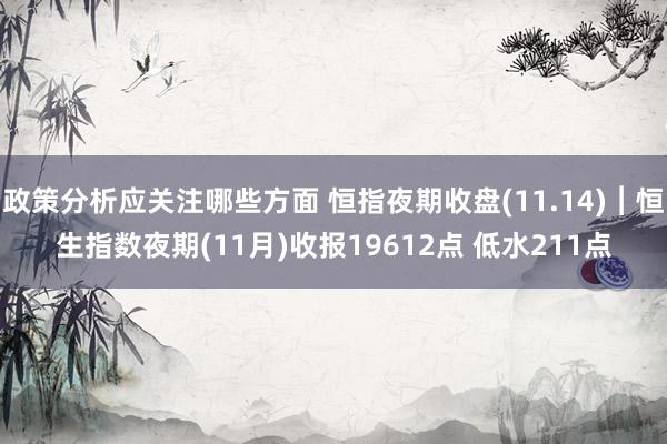 政策分析应关注哪些方面 恒指夜期收盘(11.14)︱恒生指数夜期(11月)收报19612点 低水211点