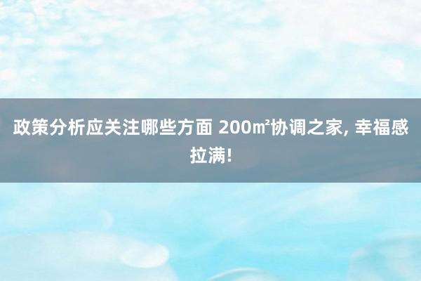 政策分析应关注哪些方面 200㎡协调之家, 幸福感拉满!