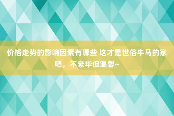 价格走势的影响因素有哪些 这才是世俗牛马的家吧，不豪华但温馨~