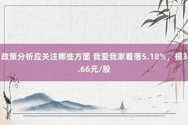 政策分析应关注哪些方面 我爱我家着落5.18%，报3.66元/股