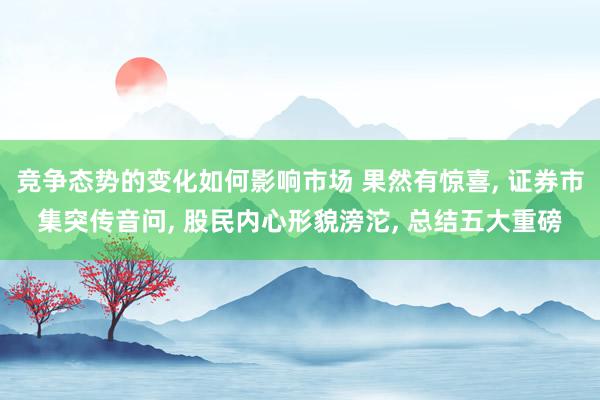 竞争态势的变化如何影响市场 果然有惊喜, 证券市集突传音问, 股民内心形貌滂沱, 总结五大重磅