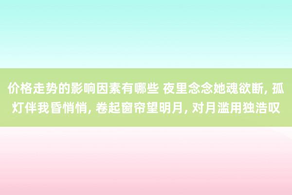 价格走势的影响因素有哪些 夜里念念她魂欲断, 孤灯伴我昏悄悄, 卷起窗帘望明月, 对月滥用独浩叹