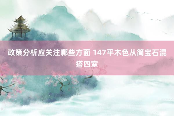 政策分析应关注哪些方面 147平木色从简宝石混搭四室