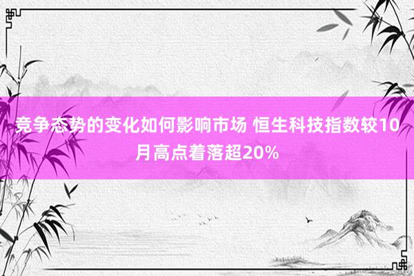 竞争态势的变化如何影响市场 恒生科技指数较10月高点着落超20%