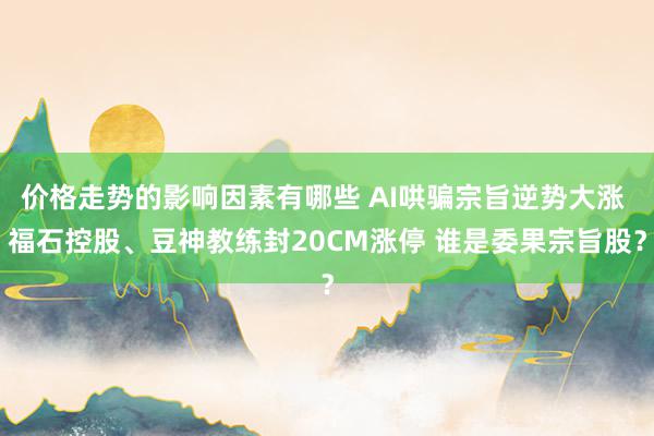 价格走势的影响因素有哪些 AI哄骗宗旨逆势大涨 福石控股、豆神教练封20CM涨停 谁是委果宗旨股？