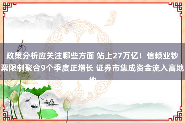 政策分析应关注哪些方面 站上27万亿！信赖业钞票限制聚合9个季度正增长 证券市集成资金流入高地