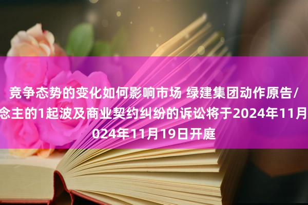 竞争态势的变化如何影响市场 绿建集团动作原告/上诉东说念主的1起波及商业契约纠纷的诉讼将于2024年11月19日开庭