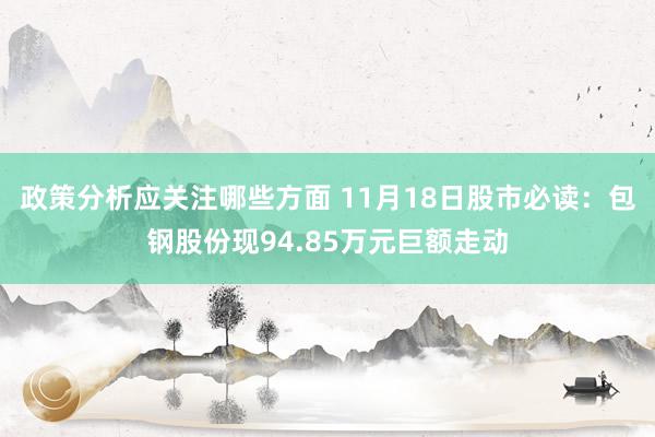 政策分析应关注哪些方面 11月18日股市必读：包钢股份现94.85万元巨额走动