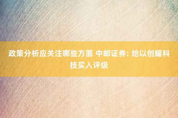 政策分析应关注哪些方面 中邮证券: 给以创耀科技买入评级