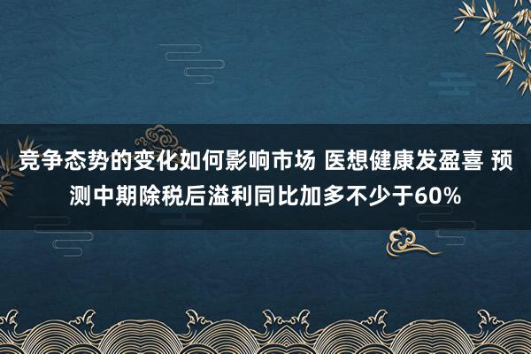 竞争态势的变化如何影响市场 医想健康发盈喜 预测中期除税后溢利同比加多不少于60%