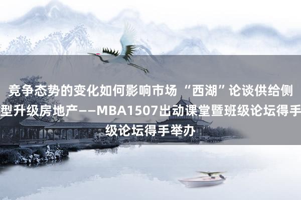 竞争态势的变化如何影响市场 “西湖”论谈供给侧、转型升级房地产——MBA1507出动课堂暨班级论坛得手举办