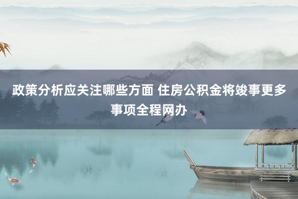 政策分析应关注哪些方面 住房公积金将竣事更多事项全程网办