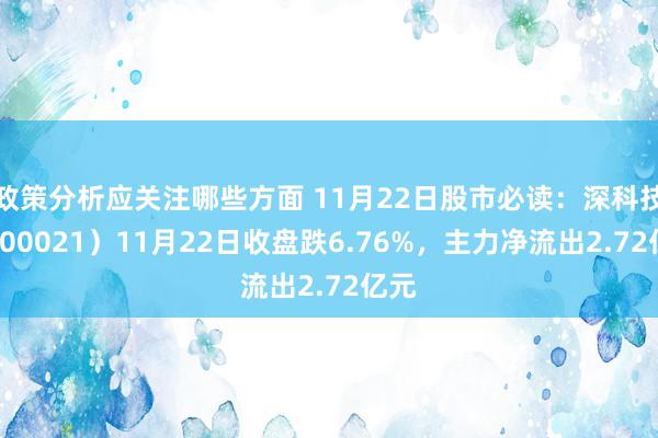 政策分析应关注哪些方面 11月22日股市必读：深科技（000021）11月22日收盘跌6.76%，主力净流出2.72亿元