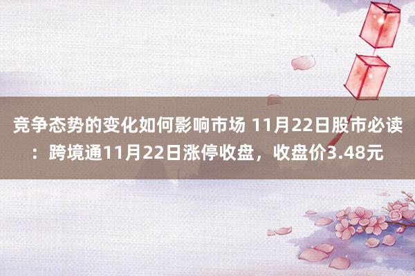 竞争态势的变化如何影响市场 11月22日股市必读：跨境通11月22日涨停收盘，收盘价3.48元