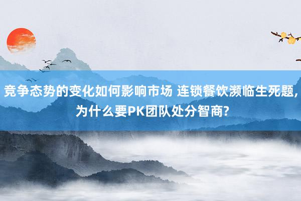 竞争态势的变化如何影响市场 连锁餐饮濒临生死题, 为什么要PK团队处分智商?