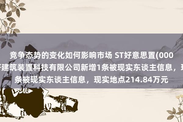 竞争态势的变化如何影响市场 ST好意思置(000667)控股的好意思好建筑装置科技有限公司新增1条被现实东谈主信息，现实地点214.84万元