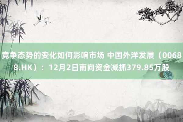 竞争态势的变化如何影响市场 中国外洋发展（00688.HK）：12月2日南向资金减抓379.85万股